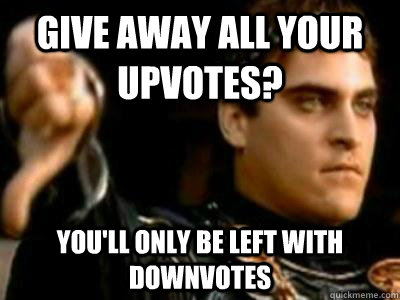 give away all your upvotes? You'll only be left with downvotes  Downvoting Roman