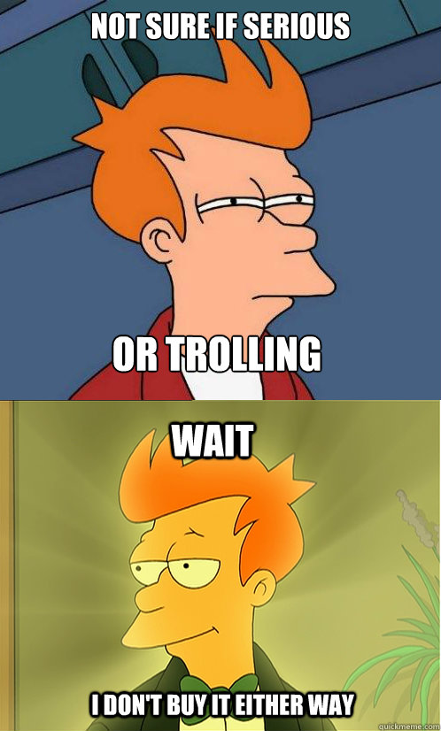 Not sure if serious Or trolling Wait I don't buy it either way  Enlightened Fry
