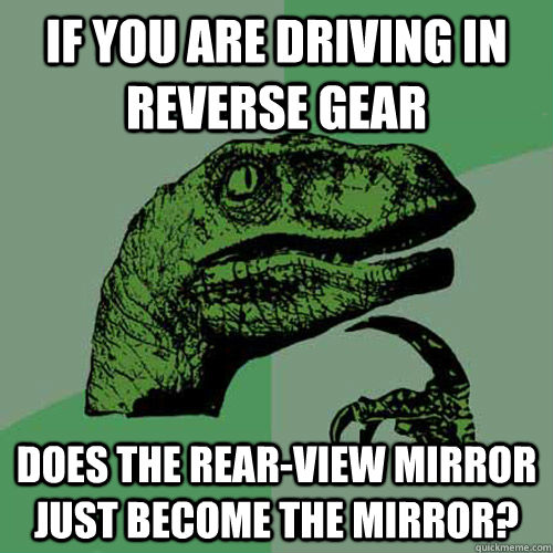 If you are driving in reverse gear does the rear-view mirror just become the mirror? - If you are driving in reverse gear does the rear-view mirror just become the mirror?  Philosoraptor