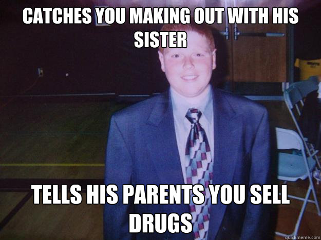 Catches you making out with his sister Tells his parents you sell drugs  Girlfriends Little Brother