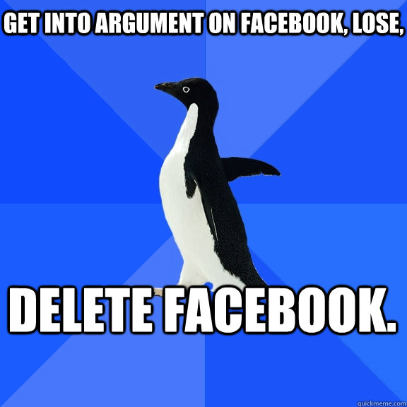 Get into argument on facebook, lose, delete facebook.     Socially Awkward Penguin
