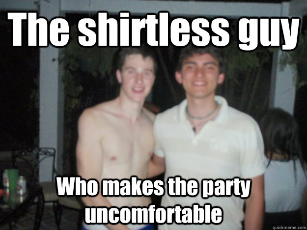 The shirtless guy Who makes the party uncomfortable  