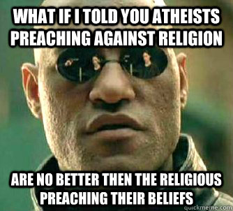 What if I told you atheists preaching against religion are no better then the religious preaching their beliefs  Morpeus matrix