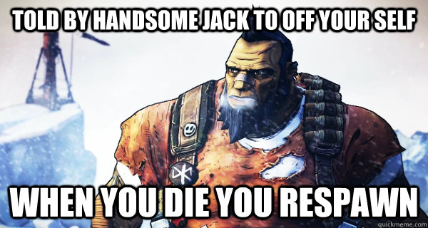 told by handsome jack to off your self When you die you respawn  Borderlands Problems