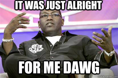 it was just alright for me dawg - it was just alright for me dawg  Randy Jackson