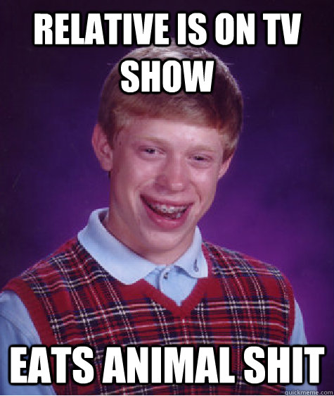 Relative is on tv show Eats animal shit  Bad Luck Brian