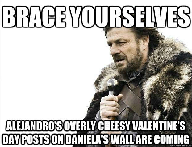 Brace yourselves Alejandro's overly cheesy valentine's day posts on daniela's wall are coming  BRACEYOSELVES