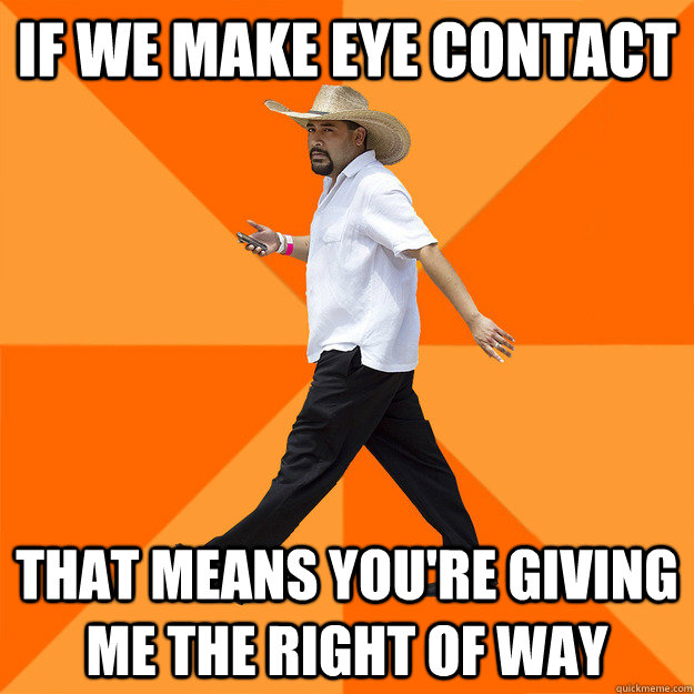 If we make eye contact That means you're giving me the right of way - If we make eye contact That means you're giving me the right of way  Nonchalant Pedestrian