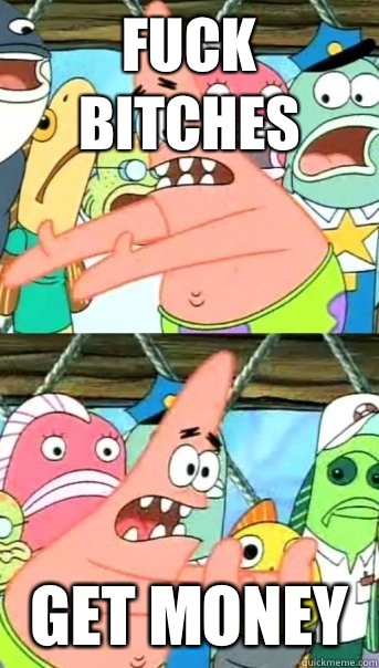 FUCK BITCHES GET MONEY  Push it somewhere else Patrick