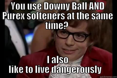 YOU USE DOWNY BALL AND PUREX SOFTENERS AT THE SAME TIME?  I ALSO LIKE TO LIVE DANGEROUSLY    Dangerously - Austin Powers