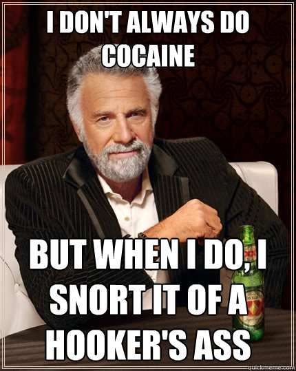 I don't always do cocaine But when I do, I snort it of a hooker's ass  The Most Interesting Man In The World