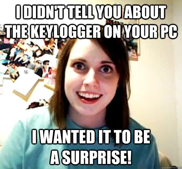 I didn't tell you about the keylogger on your PC I wanted it to be                 a surprise!  Overly Attached Girlfriend