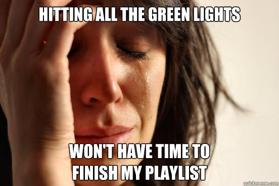 HITTING ALL THE GREEN LIGHTS WON'T HAVE TIME TO
FINISH MY PLAYLIST  First World Problems