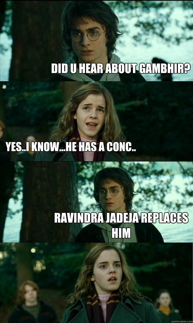 did u hear about gambhir? yes..i know...he has a conc.. ravindra jadeja replaces him  Horny Harry