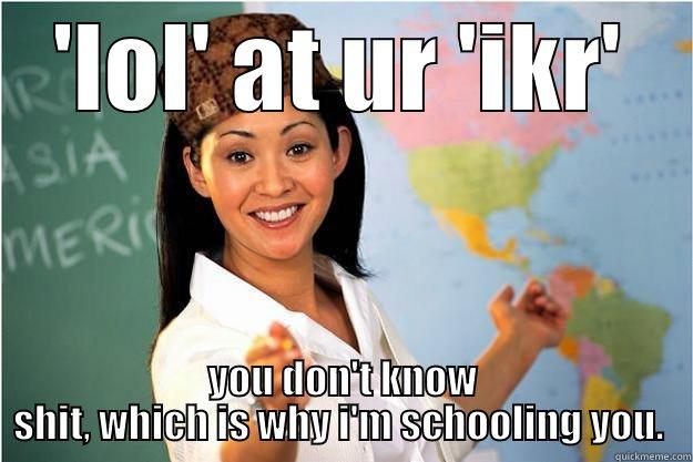 'LOL' AT UR 'IKR' YOU DON'T KNOW SHIT, WHICH IS WHY I'M SCHOOLING YOU.  Scumbag Teacher