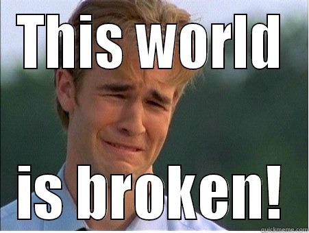 This world is broken - THIS WORLD IS BROKEN! 1990s Problems