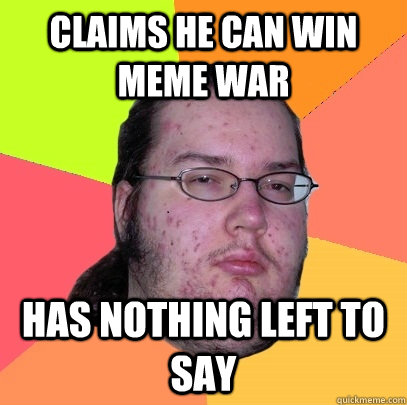 Claims he can win meme war has nothing left to say - Claims he can win meme war has nothing left to say  Butthurt Dweller