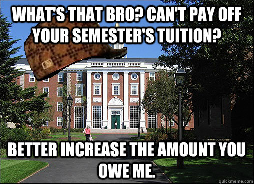 What's that BRO? Can't pay off your semester's tuition? Better increase the amount you owe me.  - What's that BRO? Can't pay off your semester's tuition? Better increase the amount you owe me.   Scumbag University