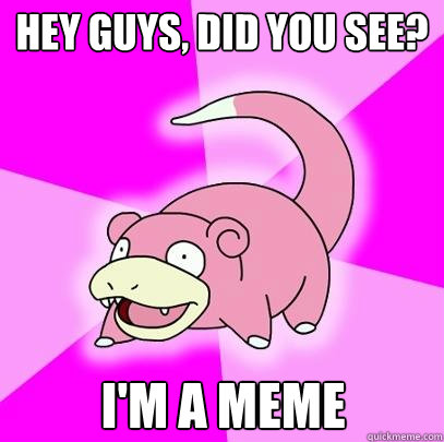 Hey Guys, did you see? I'm a meme  Slowpoke