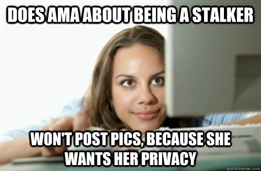 Does AMA about being a stalker won't post pics, because she wants her privacy  Creepy Stalker Girl