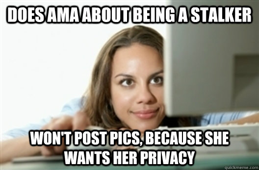 Does AMA about being a stalker won't post pics, because she wants her privacy - Does AMA about being a stalker won't post pics, because she wants her privacy  Creepy Stalker Girl