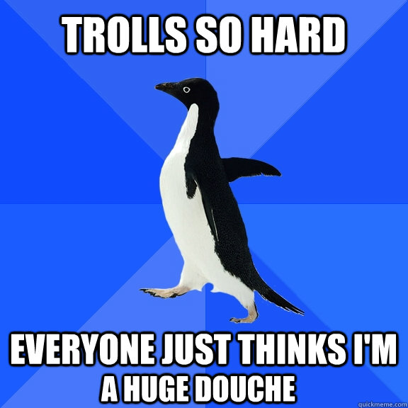 Trolls so hard  Everyone Just thinks I'm a huge douche  Socially Awkward Penguin