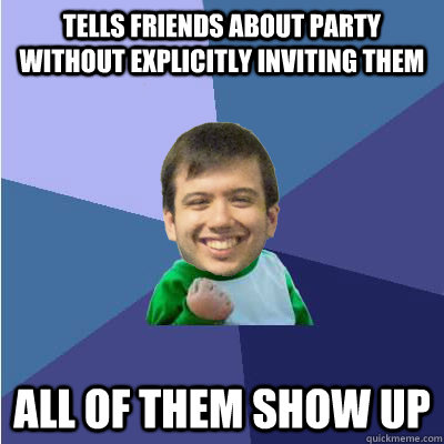 tells friends about party without explicitly inviting them All of them show up  