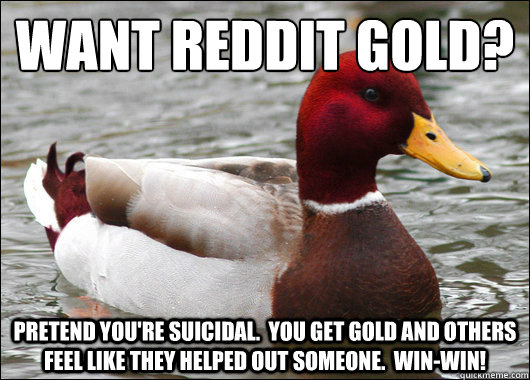 Want reddit gold?
 pretend you're suicidal.  You get gold and others feel like they helped out someone.  win-win!  Malicious Advice Mallard