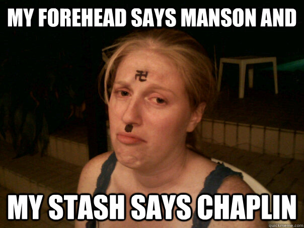 My forehead says manson and my stash says Chaplin  Sad Hitler Girl