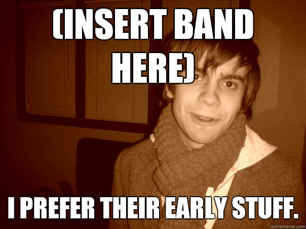 (Insert band here) I prefer their early stuff. - (Insert band here) I prefer their early stuff.  Hipster Brent