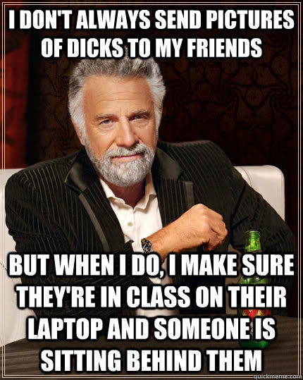I don't always send pictures of dicks to my friends but when I do, I make sure they're in class on their laptop and someone is sitting behind them - I don't always send pictures of dicks to my friends but when I do, I make sure they're in class on their laptop and someone is sitting behind them  The Most Interesting Man In The World