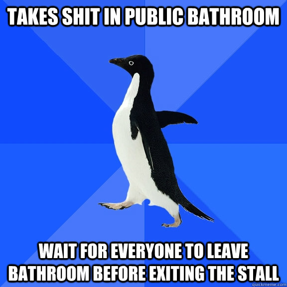 Takes shit in public bathroom Wait for everyone to leave bathroom before exiting the stall  Socially Awkward Penguin