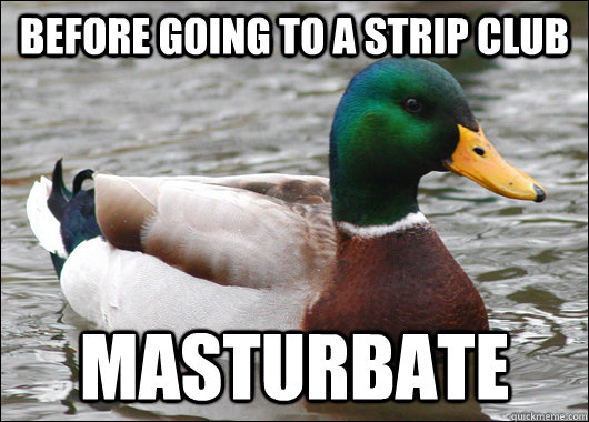 Before going to a strip club MASTURBATE  Actual Advice Mallard