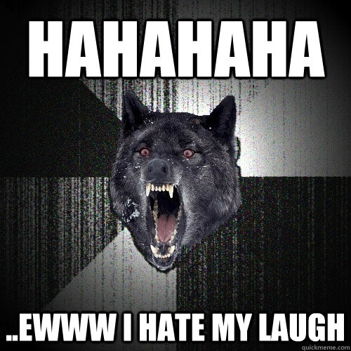 hahahaha ..ewww i hate my laugh  Insanity Wolf