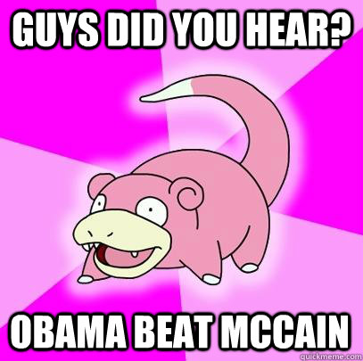 Guys did you hear? Obama beat McCain  Slowpoke
