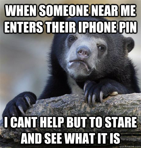 when someone near me enters their iphone pin i cant help but to stare and see what it is  Confession Bear
