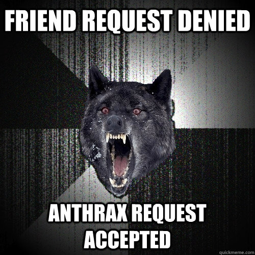 Friend request denied Anthrax request accepted  Insanity Wolf