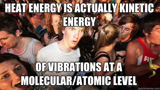 heat energy is actually kinetic energy of vibrations at a molecular/atomic level - heat energy is actually kinetic energy of vibrations at a molecular/atomic level  Sudden Clarity Clarence