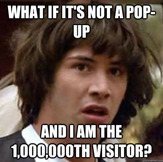 What if it's not a pop-up and i am the 1,000,000th visitor?  conspiracy keanu