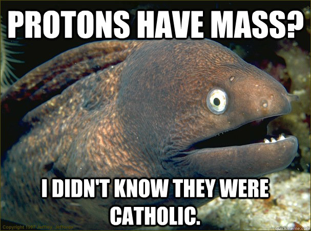Protons have mass? I didn't know they were catholic. - Protons have mass? I didn't know they were catholic.  Bad Joke Eel
