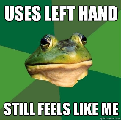 Uses left hand still feels like me  Foul Bachelor Frog