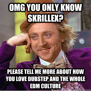 OMG you only know Skrillex? please tell me more about how you love dubstep and the whole EDM culture  Condescending Wonka