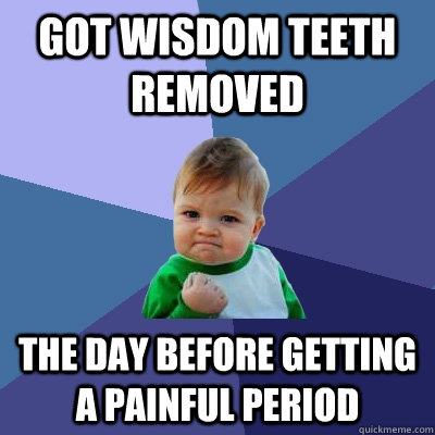 Got wisdom teeth removed the day before getting a painful period - Got wisdom teeth removed the day before getting a painful period  Success Kid