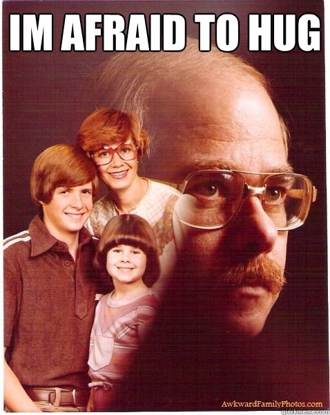 im afraid to hug   Vengeance Dad