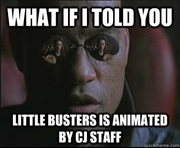 What if I told you Little busters is animated by CJ staff  Morpheus SC