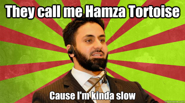 They call me Hamza Tortoise Cause I'm kinda slow  