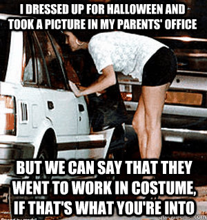 I dressed up for Halloween and took a picture in my parents' office But we can say that they went to work in costume, if that's what you're into  Karma Whore