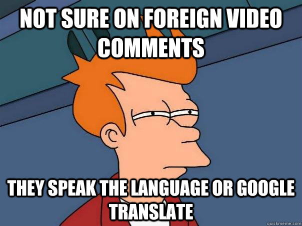 Not sure on foreign video comments They speak the language or Google translate  - Not sure on foreign video comments They speak the language or Google translate   Futurama Fry