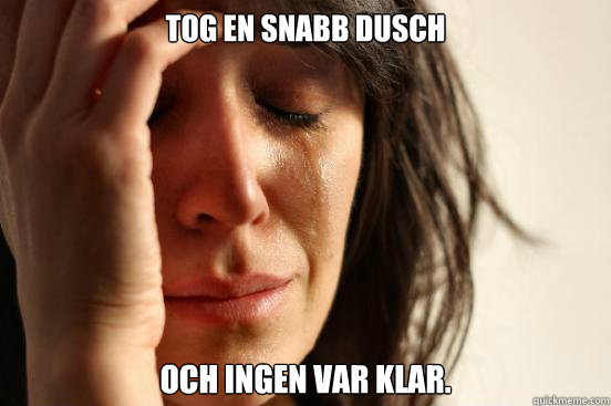 Tog en snabb dusch och ingen var klar.  First World Problems