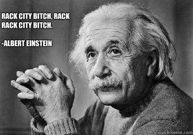 Rack city bitch, rack rack city bitch.

-Albert Einstein
 - Rack city bitch, rack rack city bitch.

-Albert Einstein
  Einstein on Education